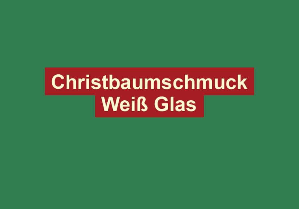 christbaumschmuck weiss glas