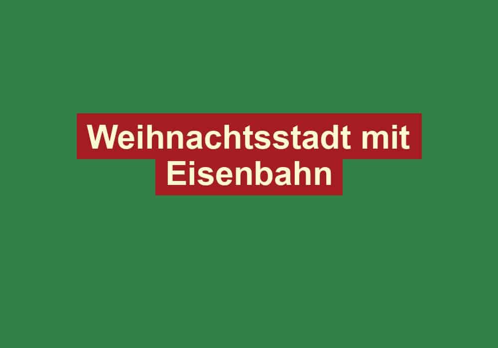 weihnachtsstadt mit eisenbahn